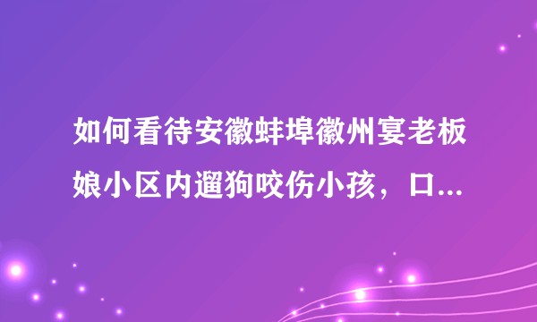 如何看待安徽蚌埠徽州宴老板娘小区内遛狗咬伤小孩，口出狂言谁敢弄她的狗就弄死人孩子？