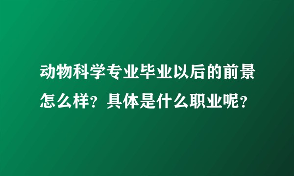 动物科学专业毕业以后的前景怎么样？具体是什么职业呢？