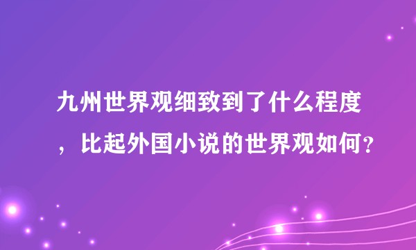 九州世界观细致到了什么程度，比起外国小说的世界观如何？