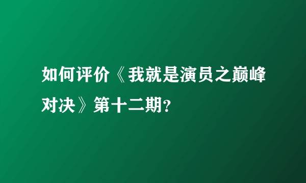 如何评价《我就是演员之巅峰对决》第十二期？