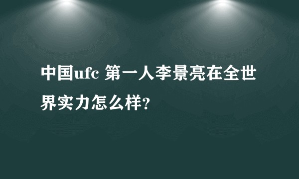 中国ufc 第一人李景亮在全世界实力怎么样？