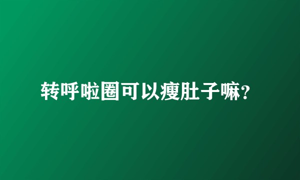 转呼啦圈可以瘦肚子嘛？