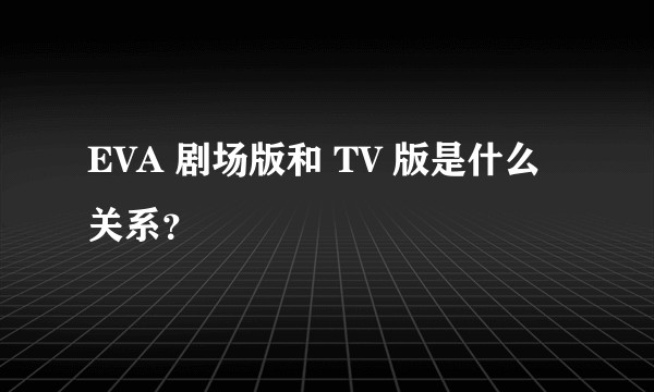 EVA 剧场版和 TV 版是什么关系？