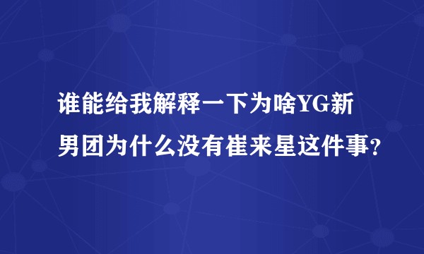谁能给我解释一下为啥YG新男团为什么没有崔来星这件事?