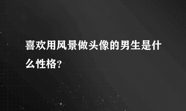 喜欢用风景做头像的男生是什么性格？