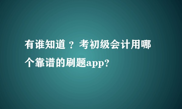 有谁知道 ？考初级会计用哪个靠谱的刷题app？
