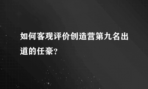 如何客观评价创造营第九名出道的任豪？