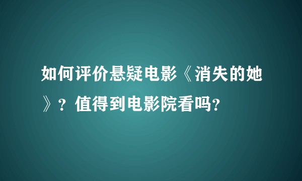 如何评价悬疑电影《消失的她》？值得到电影院看吗？