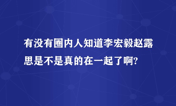有没有圈内人知道李宏毅赵露思是不是真的在一起了啊?