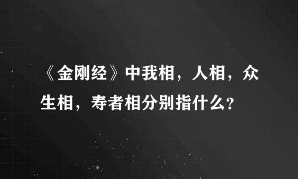 《金刚经》中我相,人相,众生相,寿者相分别指什么?