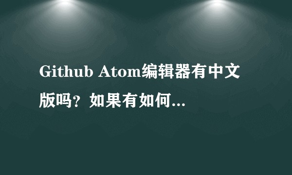 Github Atom编辑器有中文版吗？如果有如何切换到中文版？
