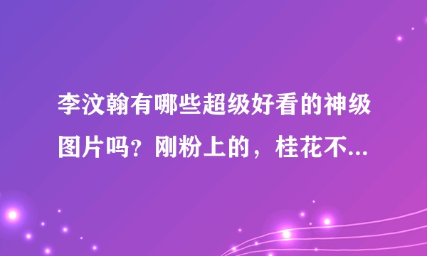 李汶翰有哪些超级好看的神级图片吗？刚粉上的，桂花不要太可爱 ？