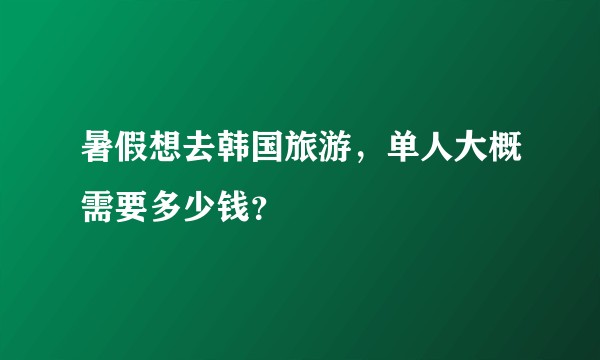 暑假想去韩国旅游，单人大概需要多少钱？