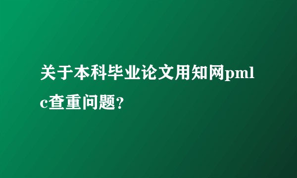 关于本科毕业论文用知网pmlc查重问题？