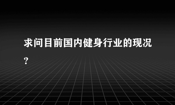 求问目前国内健身行业的现况？