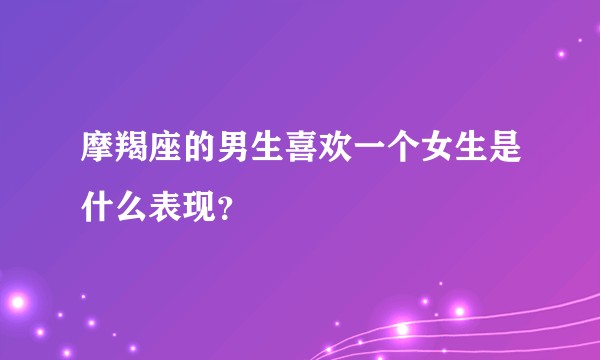 摩羯座的男生喜欢一个女生是什么表现？