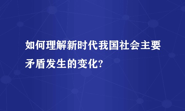 如何理解新时代我国社会主要矛盾发生的变化?