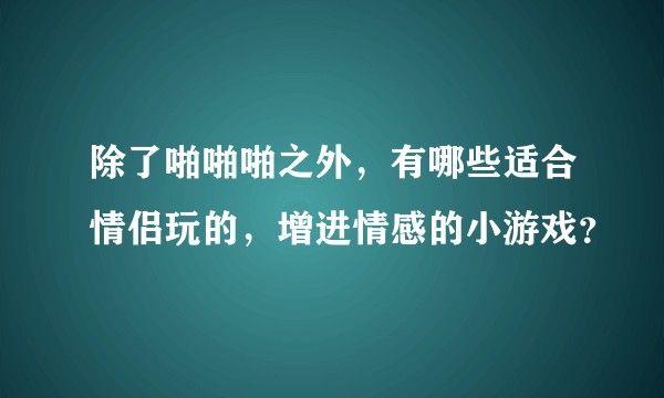 除了啪啪啪之外，有哪些适合情侣玩的，增进情感的小游戏？