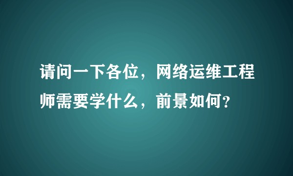 请问一下各位，网络运维工程师需要学什么，前景如何？