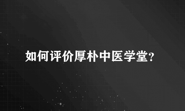 如何评价厚朴中医学堂?