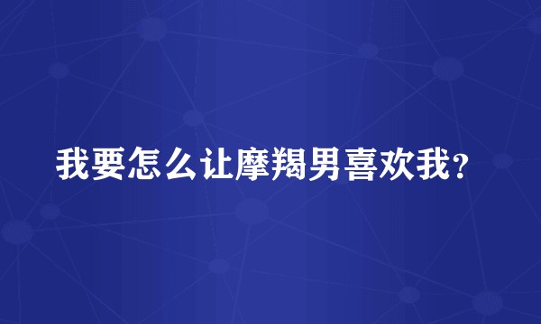 我要怎么让摩羯男喜欢我？