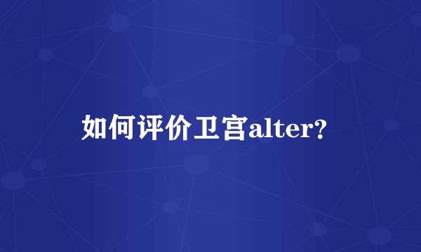 如何评价卫宫alter？