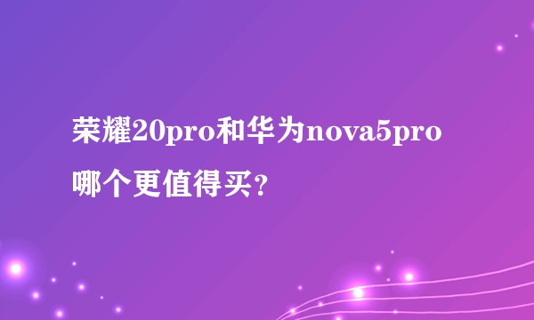 荣耀20pro和华为nova5pro哪个更值得买？