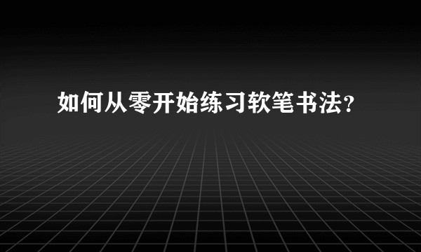 如何从零开始练习软笔书法？