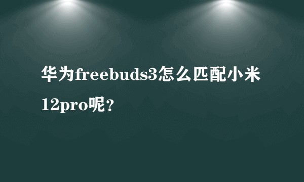 华为freebuds3怎么匹配小米12pro呢？