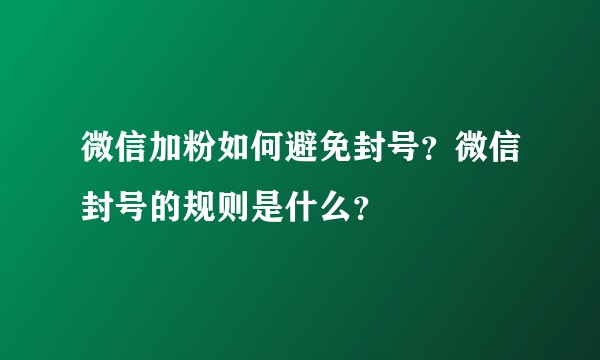 微信加粉如何避免封号？微信封号的规则是什么？