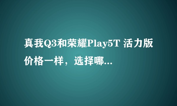 真我Q3和荣耀Play5T 活力版价格一样，选择哪款更好？