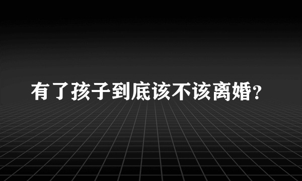 有了孩子到底该不该离婚？
