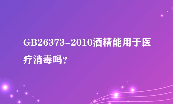 GB26373-2010酒精能用于医疗消毒吗？