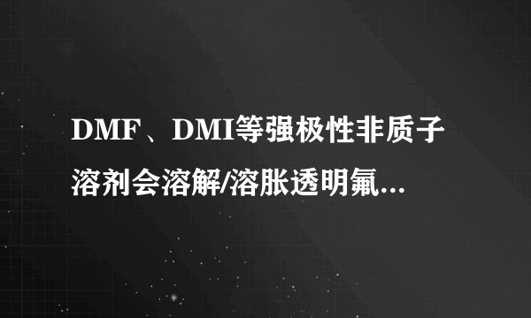 DMF、DMI等强极性非质子溶剂会溶解/溶胀透明氟塑料例如PFA吗？