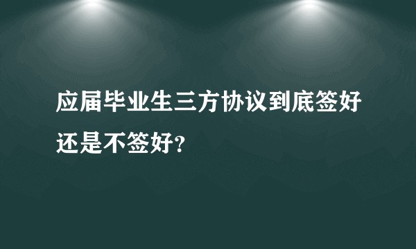 应届毕业生三方协议到底签好还是不签好？
