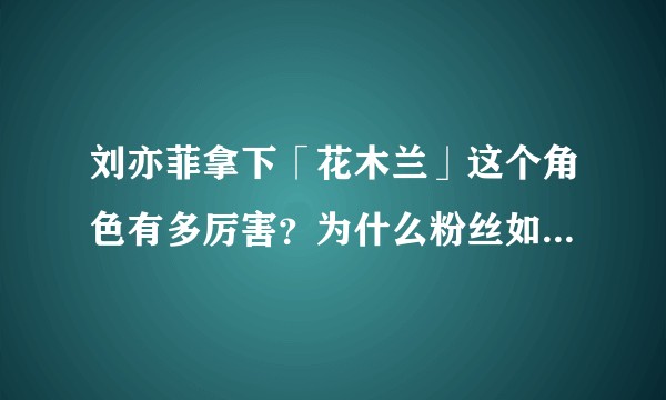 刘亦菲拿下「花木兰」这个角色有多厉害？为什么粉丝如此亢奋？