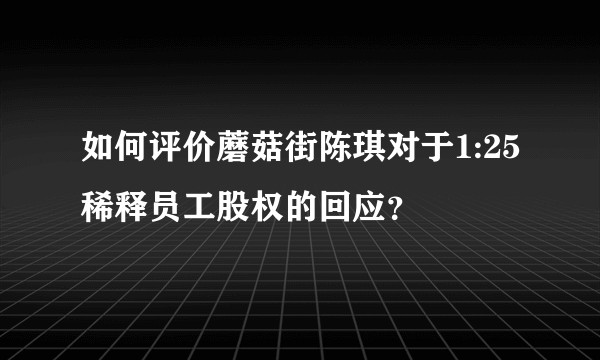 如何评价蘑菇街陈琪对于1:25稀释员工股权的回应？
