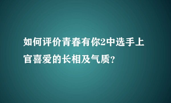 如何评价青春有你2中选手上官喜爱的长相及气质?
