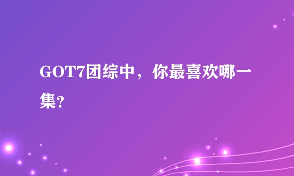 GOT7团综中，你最喜欢哪一集？