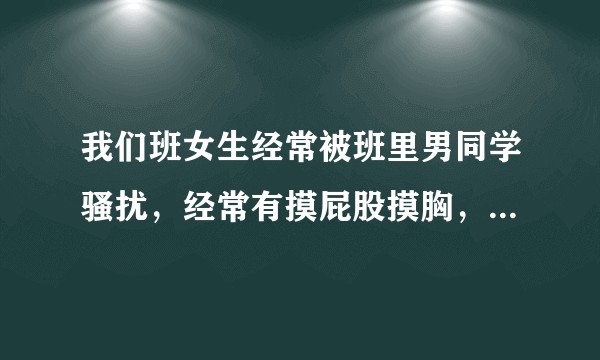 我们班女生经常被班里男同学骚扰，经常有摸屁股摸胸，我实在忍不了了就告诉了老师，我们初中？