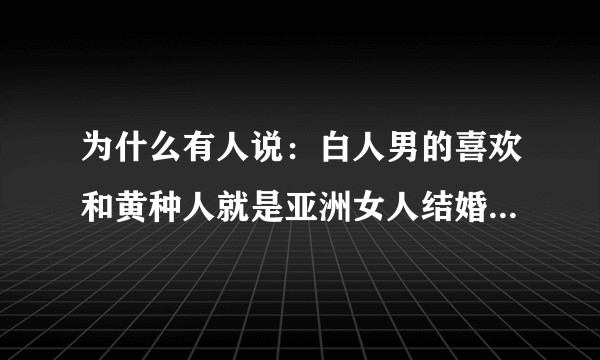为什么有人说：白人男的喜欢和黄种人就是亚洲女人结婚 而白人女人更喜欢和黑人男人结婚？难道只是玩笑话？