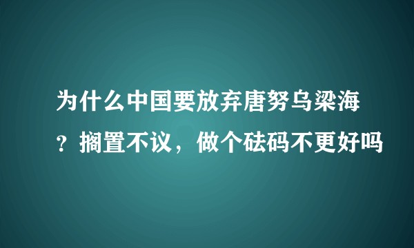为什么中国要放弃唐努乌梁海？搁置不议，做个砝码不更好吗