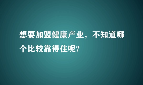 想要加盟健康产业，不知道哪个比较靠得住呢?