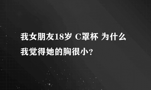 我女朋友18岁 C罩杯 为什么我觉得她的胸很小？