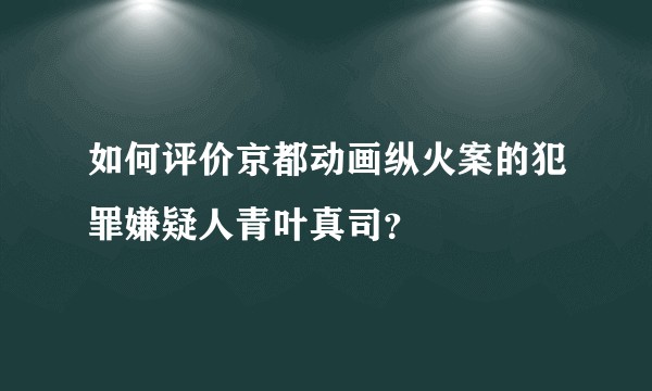 如何评价京都动画纵火案的犯罪嫌疑人青叶真司？