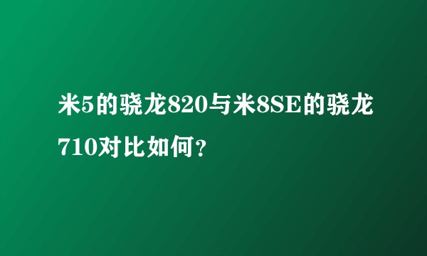 米5的骁龙820与米8SE的骁龙710对比如何？