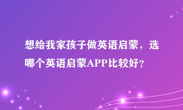 想给我家孩子做英语启蒙，选哪个英语启蒙APP比较好？