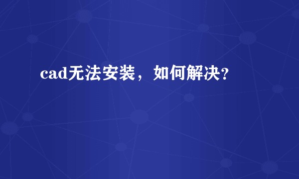 cad无法安装，如何解决？