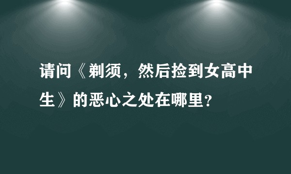 请问《剃须，然后捡到女高中生》的恶心之处在哪里？