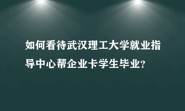 如何看待武汉理工大学就业指导中心帮企业卡学生毕业?